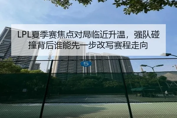 LPL夏季赛焦点对局临近升温，强队碰撞背后谁能先一步改写赛程走向