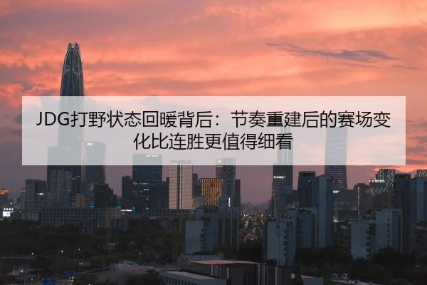JDG打野状态回暖背后：节奏重建后的赛场变化比连胜更值得细看